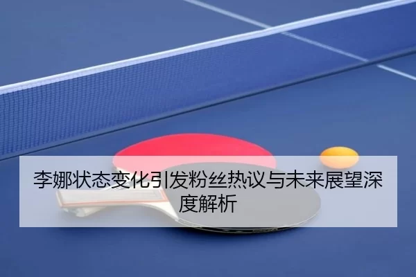 李娜状态变化引发粉丝热议与未来展望深度解析