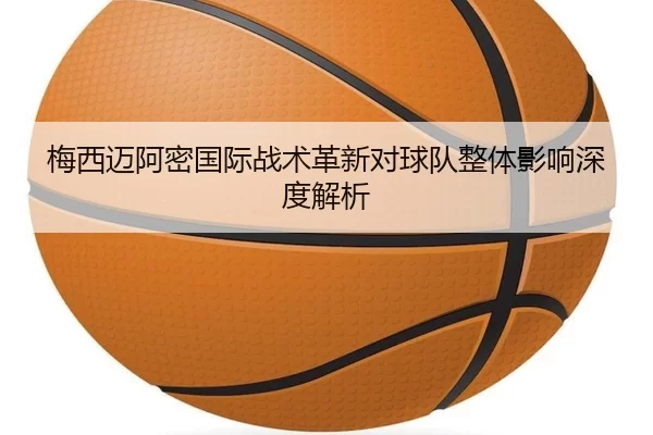 梅西迈阿密国际战术革新对球队整体影响深度解析