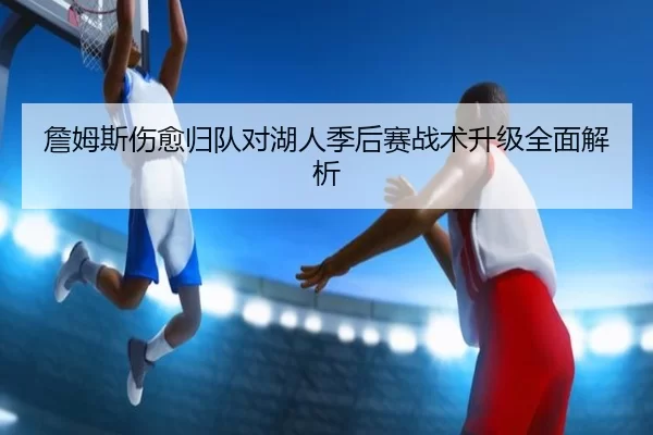 詹姆斯伤愈归队对湖人季后赛战术升级全面解析